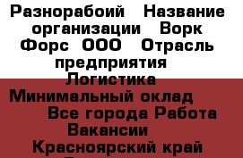 Разнорабоий › Название организации ­ Ворк Форс, ООО › Отрасль предприятия ­ Логистика › Минимальный оклад ­ 30 000 - Все города Работа » Вакансии   . Красноярский край,Бородино г.